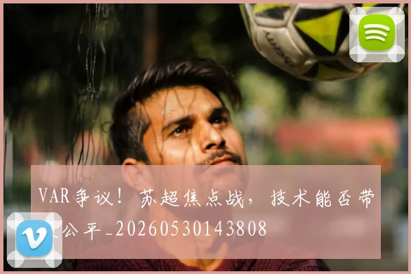 VAR争议!苏超焦点战,技术能否带来公平_20260530143808