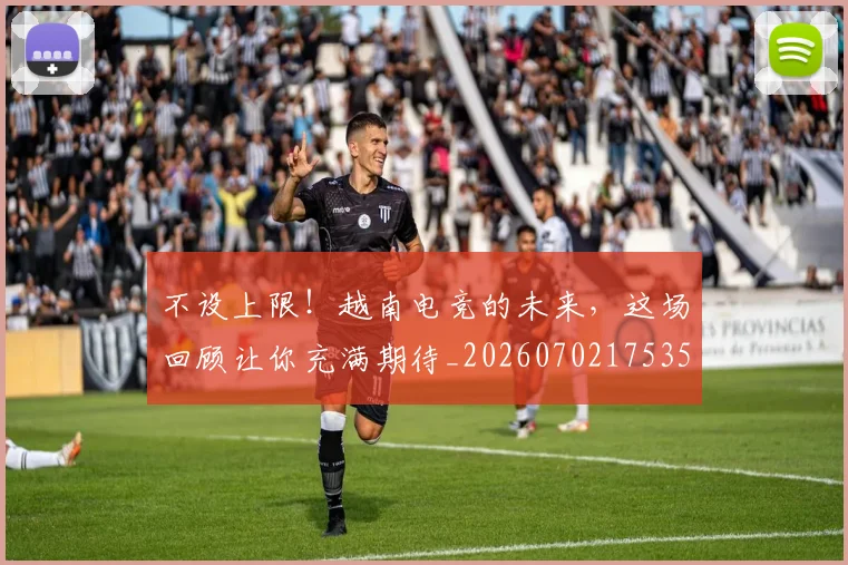 不设上限!越南电竞的未来,这场回顾让你充满期待_20260702175359