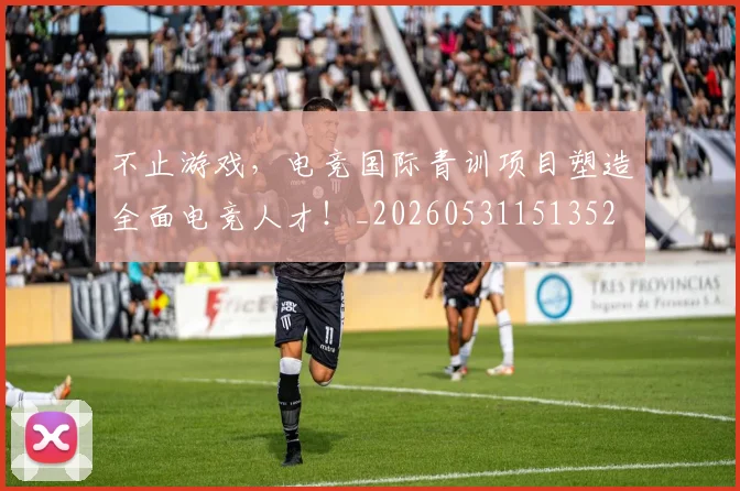 不止游戏，电竞国际青训项目塑造全面电竞人才！_20260531151352