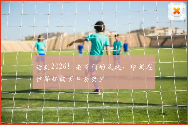 告别2026！老将们的足迹，印刻在世界杯的百年历史里