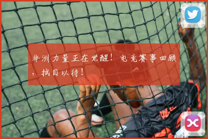 非洲力量正在觉醒!电竞赛事回顾,拭目以待!