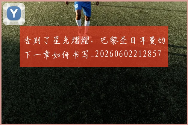 告别了星光熠熠,巴黎圣日耳曼的下一章如何书写_20260602212857