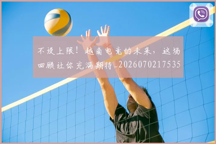 不设上限!越南电竞的未来,这场回顾让你充满期待_20260702175359