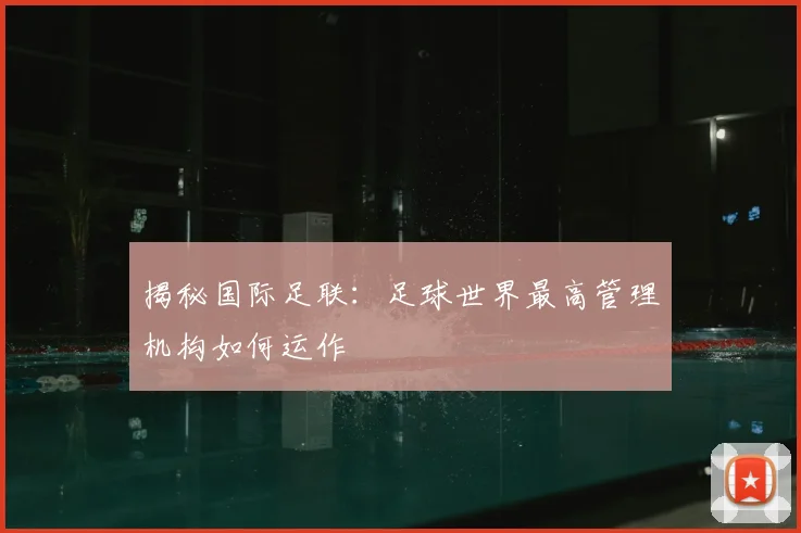 揭秘国际足联:足球世界最高管理机构如何运作