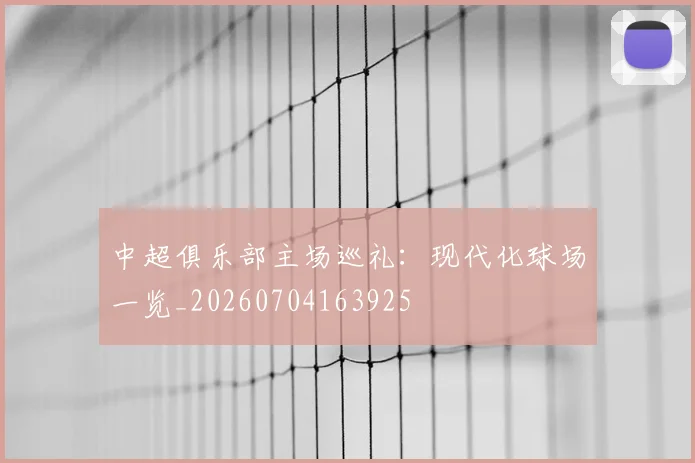 中超俱乐部主场巡礼:现代化球场一览_20260704163925