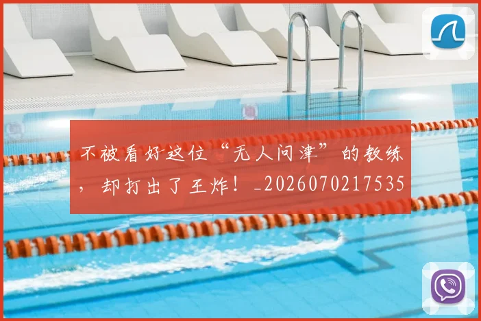 不被看好这位“无人问津”的教练,却打出了王炸!_20260702175357