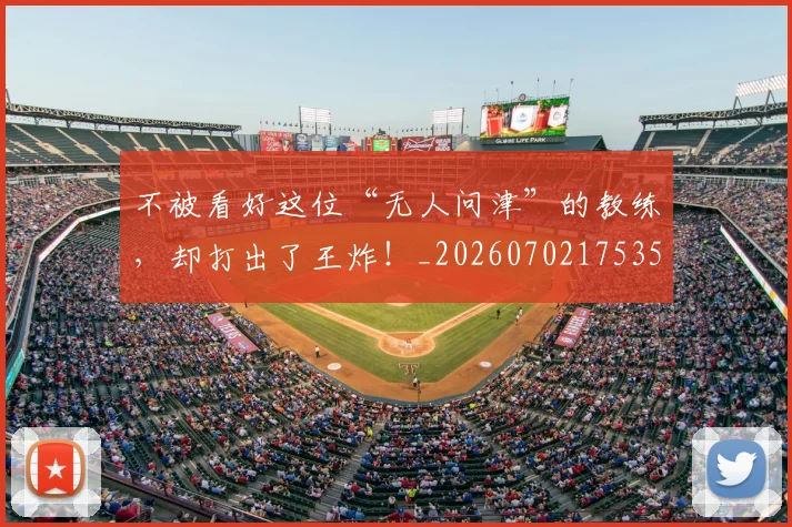 不被看好这位“无人问津”的教练,却打出了王炸!_20260702175357