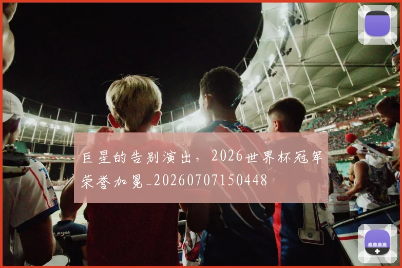 巨星的告别演出，2026世界杯冠军荣誉加冕_20260707150448