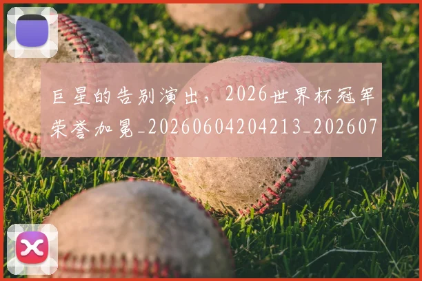 巨星的告别演出，2026世界杯冠军荣誉加冕_20260604204213_20260710002817