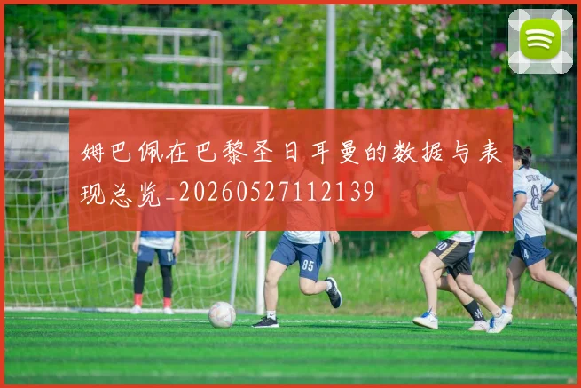 姆巴佩在巴黎圣日耳曼的数据与表现总览_20260527112139