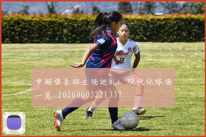 中超俱乐部主场巡礼:现代化球场一览_20260603221337