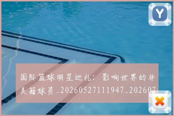 国际篮球明星巡礼:影响世界的非美籍球员_20260527111947_20260707020020