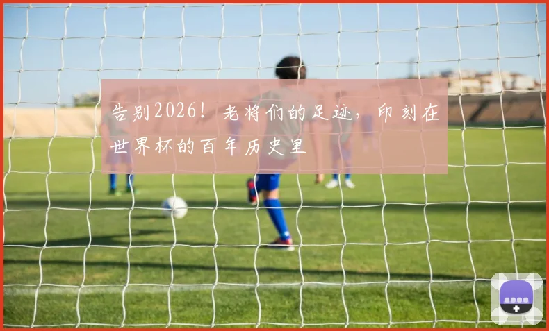 告别2026!老将们的足迹,印刻在世界杯的百年历史里
