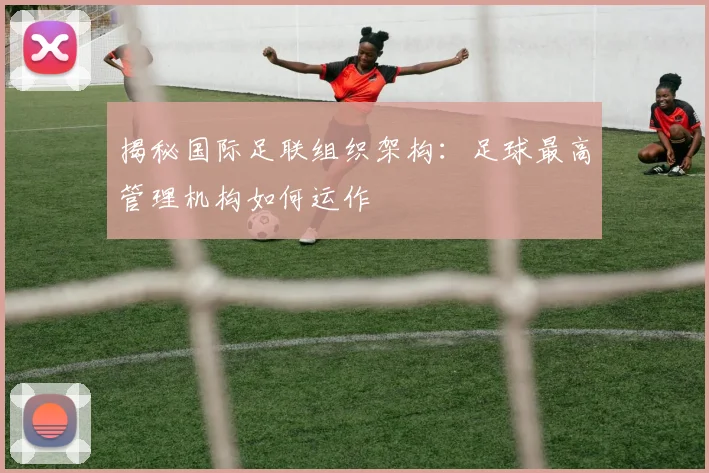 揭秘国际足联组织架构:足球最高管理机构如何运作