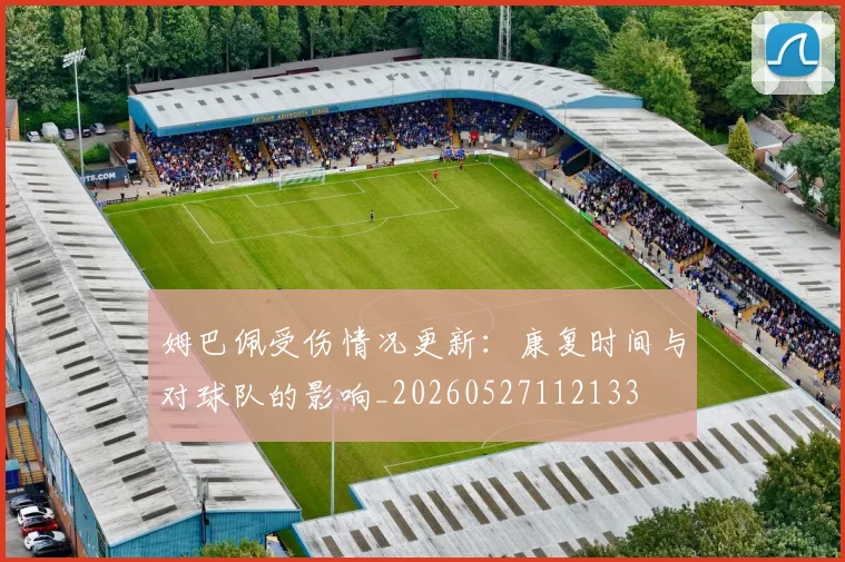 姆巴佩受伤情况更新：康复时间与对球队的影响_20260527112133