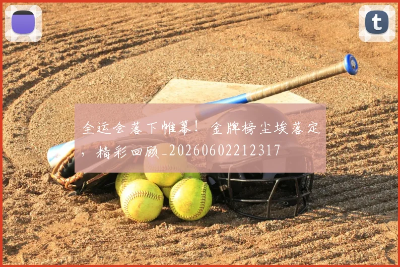 全运会落下帷幕！金牌榜尘埃落定，精彩回顾_20260602212317