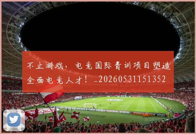 不止游戏，电竞国际青训项目塑造全面电竞人才！_20260531151352