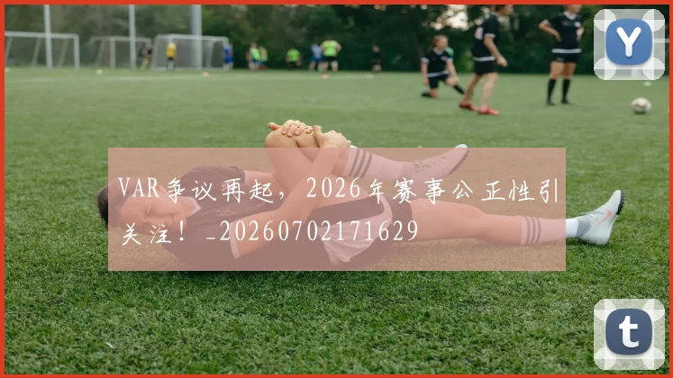 VAR争议再起，2026年赛事公正性引关注！_20260702171629