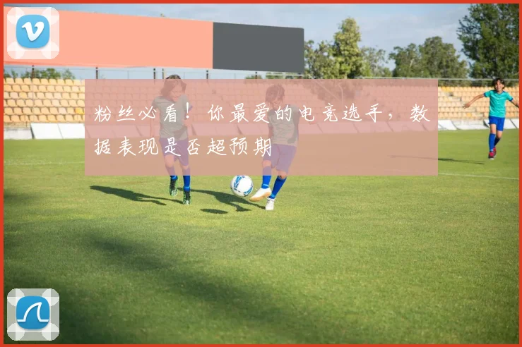 粉丝必看!你最爱的电竞选手,数据表现是否超预期