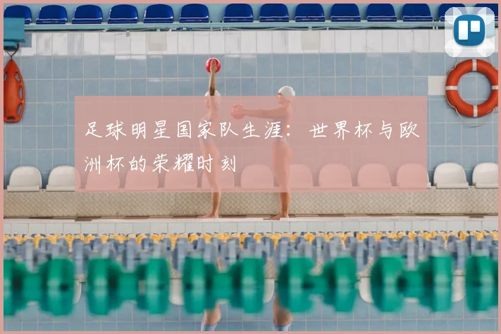 足球明星国家队生涯:世界杯与欧洲杯的荣耀时刻