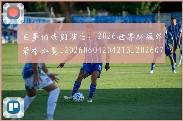 巨星的告别演出，2026世界杯冠军荣誉加冕_20260604204213_20260710002817