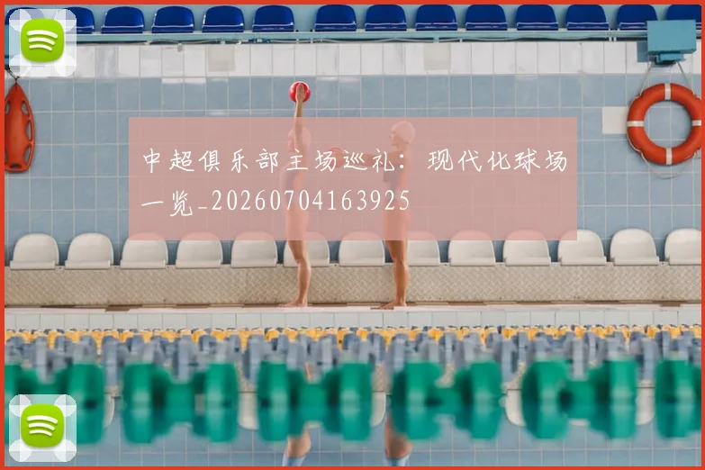 中超俱乐部主场巡礼:现代化球场一览_20260704163925