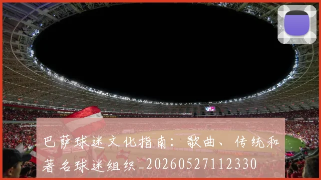 巴萨球迷文化指南:歌曲、传统和著名球迷组织_20260527112330