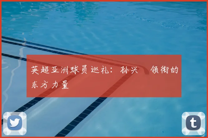 英超亚洲球员巡礼：孙兴慜领衔的东方力量