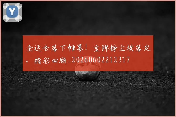 全运会落下帷幕!金牌榜尘埃落定,精彩回顾_20260602212317