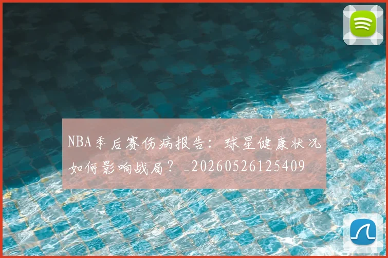 NBA季后赛伤病报告：球星健康状况如何影响战局？_20260526125409