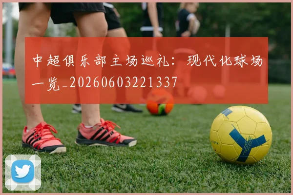中超俱乐部主场巡礼：现代化球场一览_20260603221337