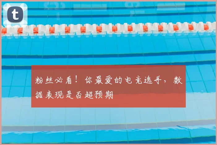 粉丝必看!你最爱的电竞选手,数据表现是否超预期