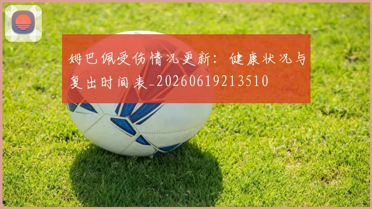 姆巴佩受伤情况更新:健康状况与复出时间表_20260619213510