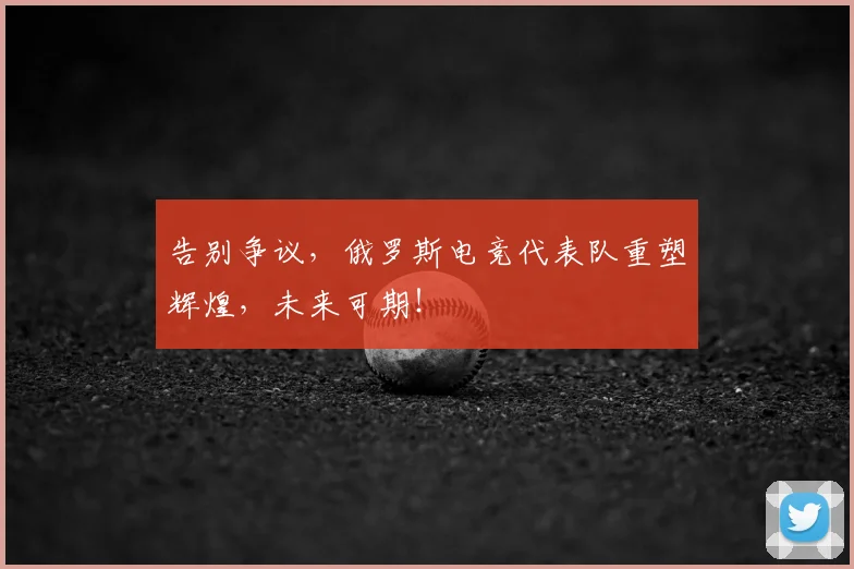 告别争议,俄罗斯电竞代表队重塑辉煌,未来可期!