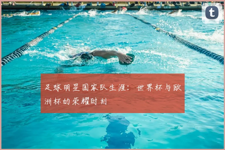 足球明星国家队生涯：世界杯与欧洲杯的荣耀时刻
