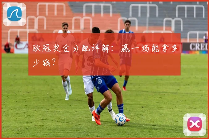 欧冠奖金分配详解:赢一场能拿多少钱?