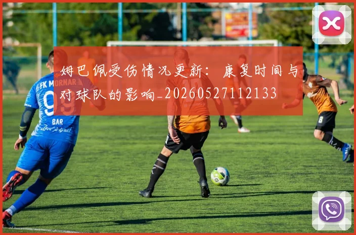 姆巴佩受伤情况更新:康复时间与对球队的影响_20260527112133