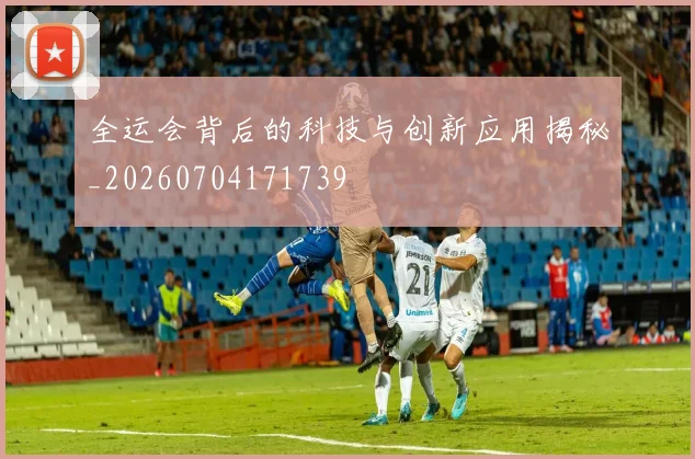 全运会背后的科技与创新应用揭秘_20260704171739