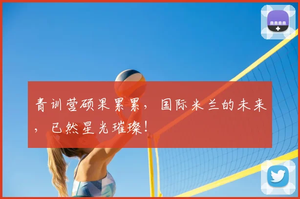 青训营硕果累累,国际米兰的未来,已然星光璀璨!