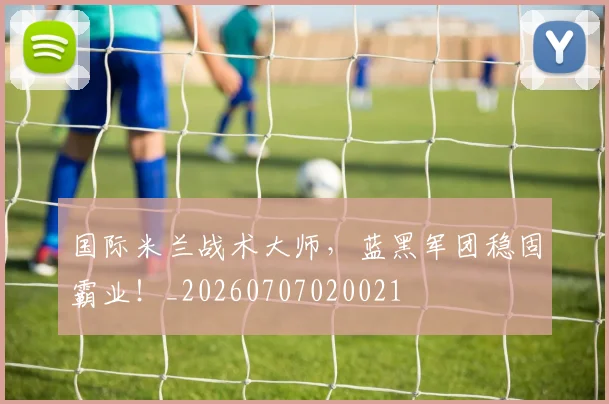 国际米兰战术大师，蓝黑军团稳固霸业！_20260707020021